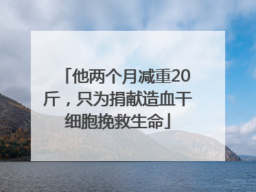 他两个月减重20斤，只为捐献造血干细胞挽救生命