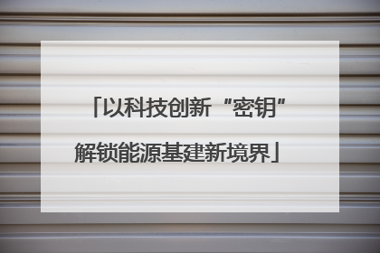 以科技创新“密钥”解锁能源基建新境界