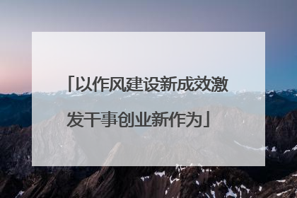以作风建设新成效激发干事创业新作为