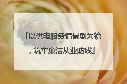 以供电服务情景剧为镜，筑牢廉洁从业防线