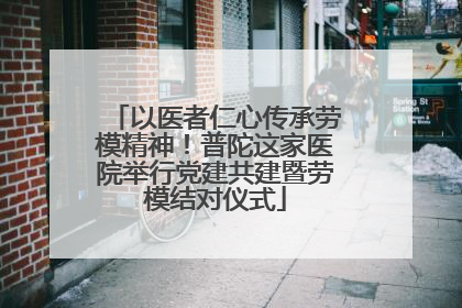 以医者仁心传承劳模精神！普陀这家医院举行党建共建暨劳模结对仪式