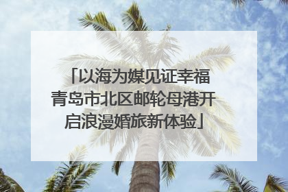 以海为媒见证幸福 青岛市北区邮轮母港开启浪漫婚旅新体验