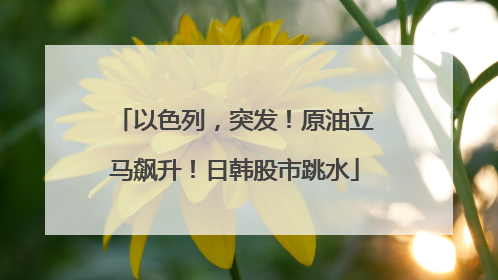 以色列，突发！原油立马飙升！日韩股市跳水