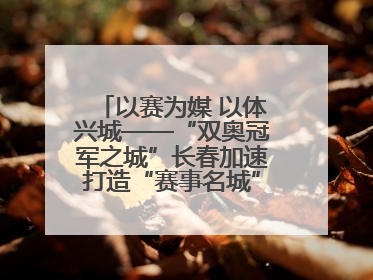 以赛为媒 以体兴城——“双奥冠军之城”长春加速打造“赛事名城”新名片
