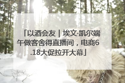 以酒会友｜埃文·凯尔端午做客舍得直播间，电商6.18大促拉开大幕
