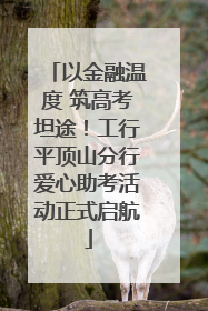 以金融温度 筑高考坦途！工行平顶山分行爱心助考活动正式启航