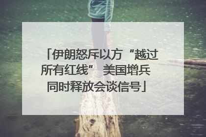 伊朗怒斥以方“越过所有红线” 美国增兵同时释放会谈信号