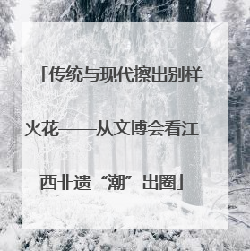 传统与现代擦出别样火花——从文博会看江西非遗“潮”出圈