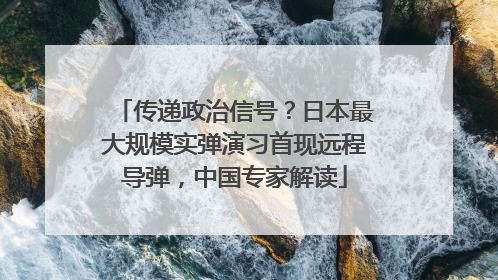 传递政治信号？日本最大规模实弹演习首现远程导弹，中国专家解读