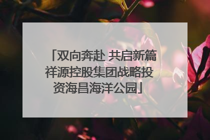 双向奔赴 共启新篇 祥源控股集团战略投资海昌海洋公园