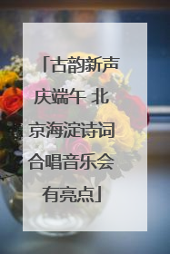 古韵新声庆端午 北京海淀诗词合唱音乐会有亮点