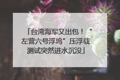 台湾海军又出包！“左营六号浮坞”压浮载测试突然进水沉没