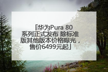 华为Pura 80系列正式发布 除标准版其他版本价格曝光，售价6499元起
