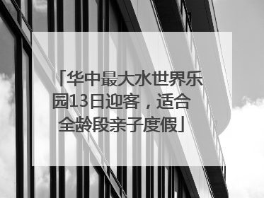 华中最大水世界乐园13日迎客，适合全龄段亲子度假