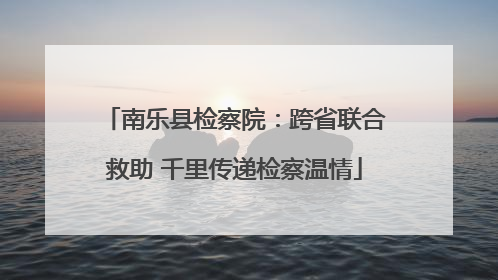 南乐县检察院：跨省联合救助 千里传递检察温情