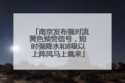 南京发布强对流黄色预警信号，短时强降水和8级以上阵风马上就来