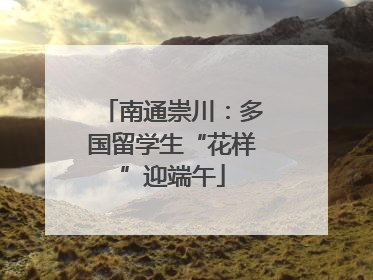 南通崇川：多国留学生“花样”迎端午