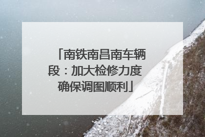南铁南昌南车辆段：加大检修力度确保调图顺利
