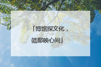 博馆探文化，赣鄱映心间