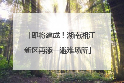 即将建成！湖南湘江新区再添一避难场所
