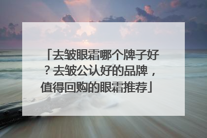 去皱眼霜哪个牌子好？去皱公认好的品牌，值得回购的眼霜推荐