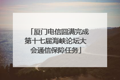 厦门电信圆满完成第十七届海峡论坛大会通信保障任务