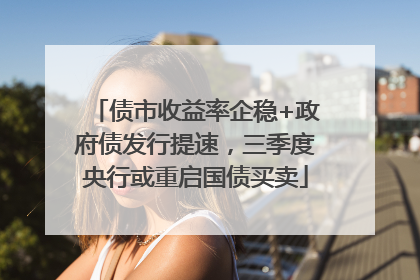 债市收益率企稳+政府债发行提速，三季度央行或重启国债买卖