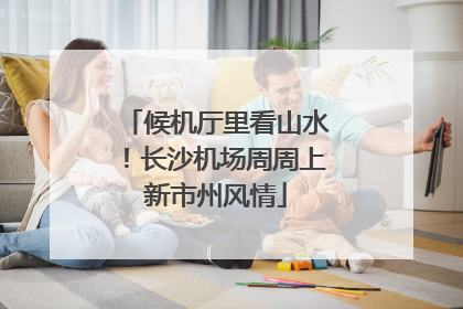 候机厅里看山水！长沙机场周周上新市州风情