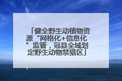 健全野生动植物资源“网格化+信息化”监管，冠县全域划定野生动物禁猎区