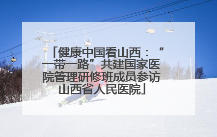 健康中国看山西：“一带一路”共建国家医院管理研修班成员参访山西省人民医院