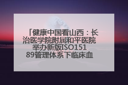 健康中国看山西：长治医学院附属和平医院举办新版ISO15189管理体系下临床血液检验培训班