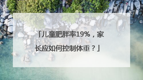 儿童肥胖率19%，家长应如何控制体重？