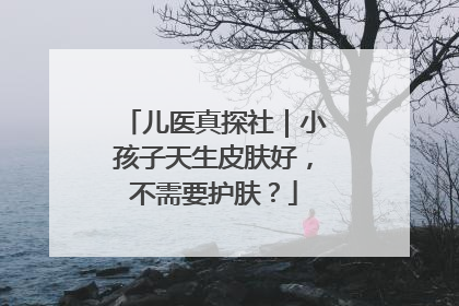 儿医真探社｜小孩子天生皮肤好，不需要护肤？