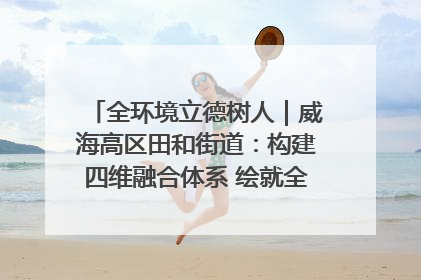 全环境立德树人｜威海高区田和街道：构建四维融合体系 绘就全环境立德树人新画卷