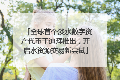 全球首个淡水数字资产代币于迪拜推出，开启水资源交易新尝试