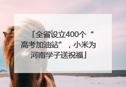 全省设立400个“高考加油站”，小米为河南学子送祝福