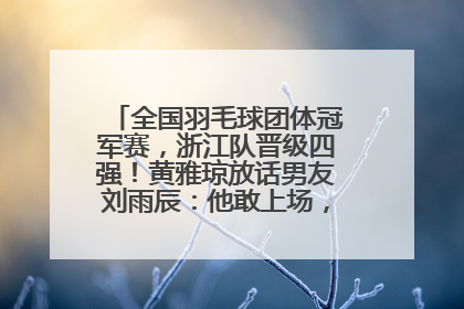 全国羽毛球团体冠军赛，浙江队晋级四强！黄雅琼放话男友刘雨辰：他敢上场，我一个劲遛他