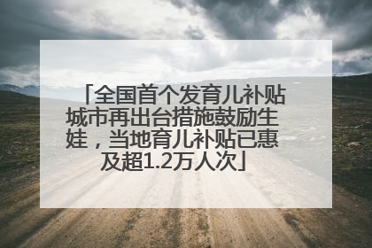 全国首个发育儿补贴城市再出台措施鼓励生娃，当地育儿补贴已惠及超1.2万人次