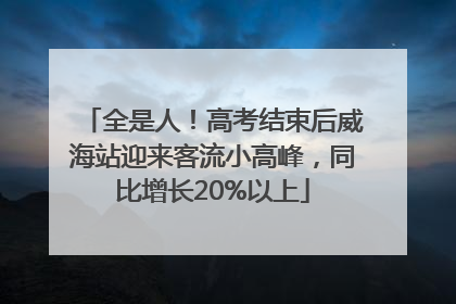 全是人！高考结束后威海站迎来客流小高峰，同比增长20%以上