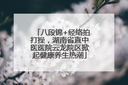 八段锦+经络拍打操，湖南省直中医医院云龙院区掀起健康养生热潮
