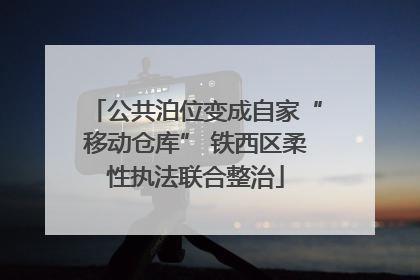 公共泊位变成自家“移动仓库” 铁西区柔性执法联合整治