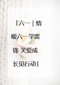 六一｜情暖六一学雷锋 关爱成长见行动