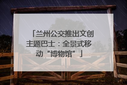兰州公交推出文创主题巴士：全景式移动“博物馆”