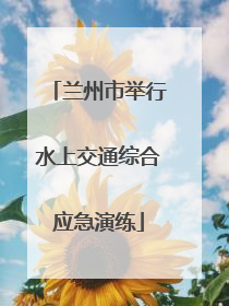 兰州市举行水上交通综合应急演练