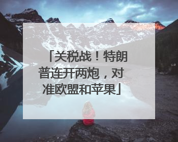 关税战！特朗普连开两炮，对准欧盟和苹果