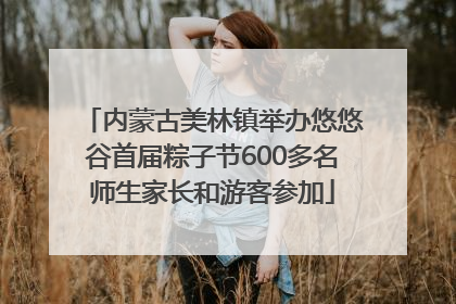 内蒙古美林镇举办悠悠谷首届粽子节600多名师生家长和游客参加