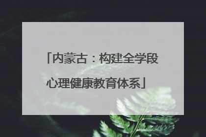 内蒙古：构建全学段心理健康教育体系