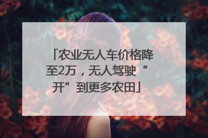 农业无人车价格降至2万，无人驾驶“开”到更多农田