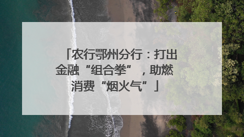 农行鄂州分行：打出金融“组合拳”，助燃消费“烟火气”