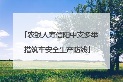 农银人寿信阳中支多举措筑牢安全生产防线